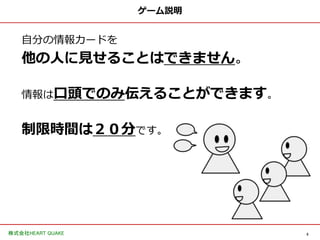 5株式会社HEART QUAKE
ゲーム説明
自分の情報カードを
他の人に見せることはできません。
情報は口頭でのみ伝えることができます。
制限時間は２０分です。
 
