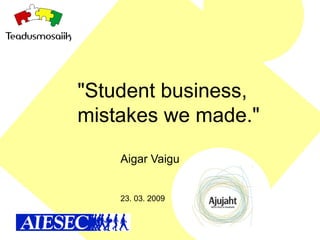 &quot;Student business, mistakes we made.&quot;  Aigar Vaigu 23. 03. 2009 