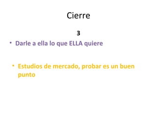Cierre 3 Darle a ella lo que ELLA quiere Estudios de mercado, probar es un buen punto 