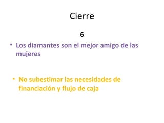 Cierre 6 Los diamantes son el mejor amigo de las mujeres No subestimar las necesidades de financiación y flujo de caja 