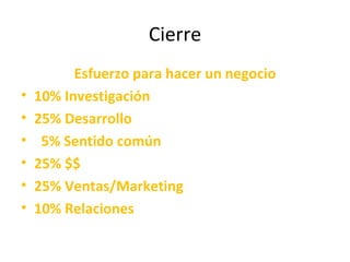 Cierre Esfuerzo para hacer un negocio 10% Investigación  25% Desarrollo 5% Sentido común 25% $$ 25% Ventas/Marketing 10% Relaciones 