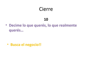 Cierre 10 Decime lo que querés, lo que realmente querés… Busca el negocio!! 