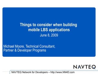 Things to consider when building
               mobile LBS applications
                            June 8, 2009

Michael Moore, Technical Consultant,
Partner & Developer Programs




     NAVTEQ Network for Developers – http://www.NN4D.com
 