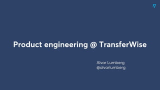 Product engineering @ TransferWise
Alvar Lumberg
@alvarlumberg
 