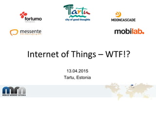 Internet of Things – WTF!?
13.04.2015
Tartu, Estonia
 