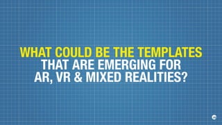 WHAT COULD BE THE TEMPLATES
THAT ARE EMERGING FOR
AR, VR  MIXED REALITIES?
 