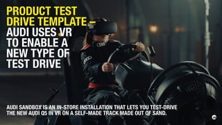 AUDI SANDBOX IS AN IN-STORE INSTALLATION THAT LETS YOU TEST-DRIVE
THE NEW AUDI Q5 IN VR ON A SELF-MADE TRACK MADE OUT OF SAND.
PRODUCT TEST
DRIVE TEMPLATE –
AUDI USES VR
TO ENABLE A
NEW TYPE OF
TEST DRIVE
 