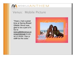 Venus: Mobile Picture

“Hope u had a great
time at Spring Break!
Gillette Venus was
glad to be a part of it.
Go to
www.gillettevenus.co
m/sprinkbreak to pic
up ur photo. Use ur
cell# as the code.”
 