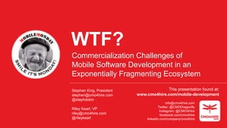 WTF?
Commercialization Challenges of
Mobile Software Development in an
Exponentially Fragmenting Ecosystem
Stephen King, President
stephen@cmo4hire.com
@stephdokin
Riley Kearl, VP
riley@cmo4hire.com
@rileykearl
info@cmo4hire.com
Twitter: @CMODragonfly
Instagram: @CMO4Hire
facebook.com/cmo4hire
linkedin.com/company/cmo4hire
This presentation found at:
www.cmo4hire.com/mobile-development
 