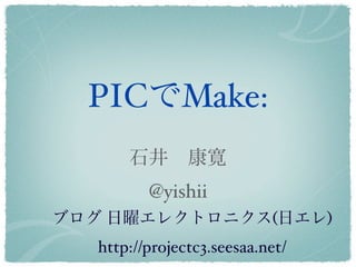 PICでMake:
       石井 康寛
          @yishii
ブログ 日曜エレクトロニクス(日エレ)
   http://projectc3.seesaa.net/
 