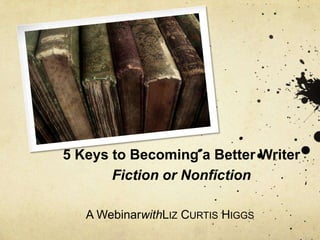 5 Keys to Becoming a Better Writer
       Fiction or Nonfiction

   A WebinarwithLIZ CURTIS HIGGS
 