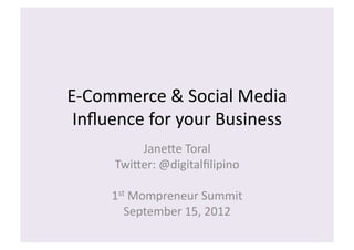 E-­‐Commerce	
  &	
  Social	
  Media	
  
 Inﬂuence	
  for	
  your	
  Business	
  
            Jane:e	
  Toral	
  
        Twi:er:	
  @digitalﬁlipino	
  

       1st	
  Mompreneur	
  Summit	
  
          September	
  15,	
  2012	
  
 