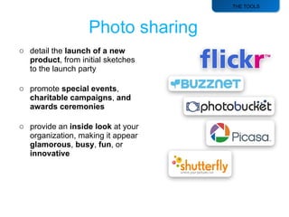 THE TOOLS detail the  launch of a new product , from initial sketches to the launch party promote  special events ,  charitable campaigns ,  and awards ceremonies provide an  inside look  at your organization, making it appear  glamorous ,  busy ,  fun , or  innovative 