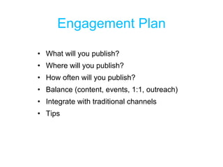 Engagement Plan What will you publish? Where will you publish? How often will you publish? Balance (content, events, 1:1, outreach) Integrate with traditional channels Tips 