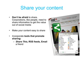 Share your content Don’t be afraid  to share. Corporations, like people, need to share information to get the value out of social media  Make your content easy to share Incorporate  tools that promote sharing: Share This,  RSS feeds, Email  a friend 
