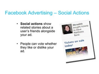 Facebook Advertising – Social Actions Social actions  show related stories about a user’s friends alongside your ad. People can vote whether they like or dislike your ad. 