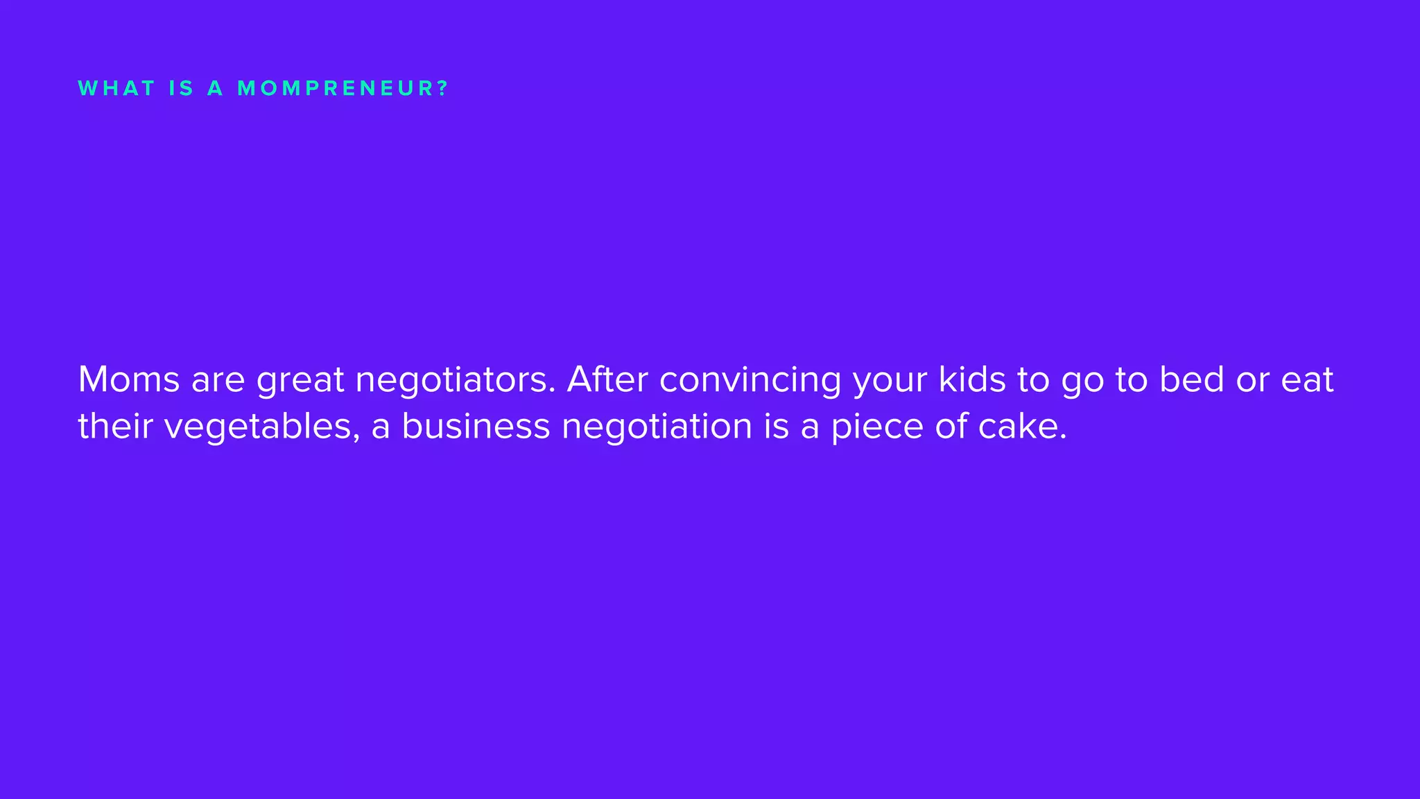 W H AT I S A M O M P R E N E U R ?
Moms are great negotiators. After convincing your kids to go to bed or eat
their vegetables, a business negotiation is a piece of cake.
 