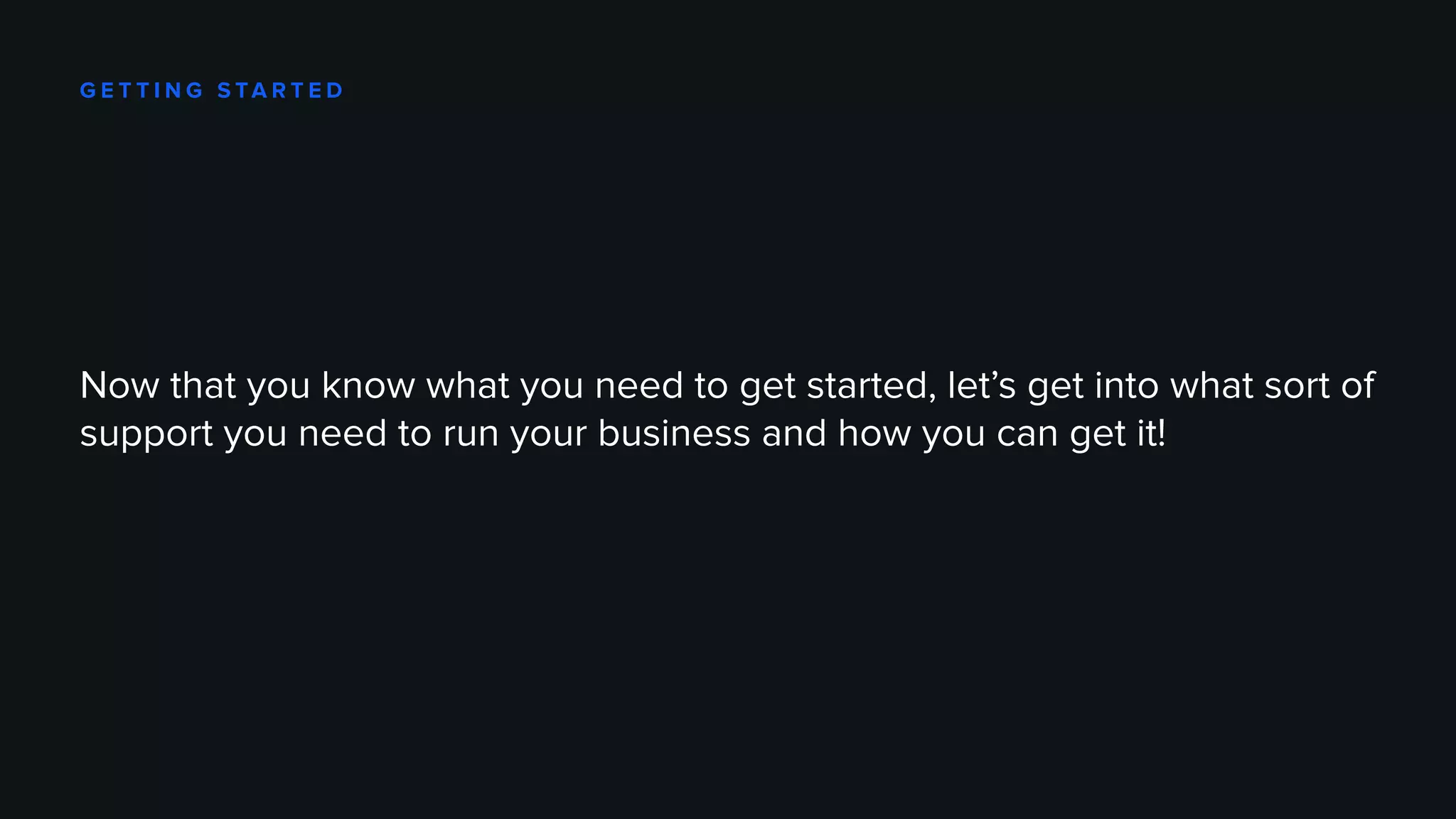 G E T T I N G S TA R T E D
Now that you know what you need to get started, let’s get into what sort of
support you need to run your business and how you can get it!
 