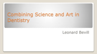 Combining Science and Art in
Dentistry
Leonard Bevill
 