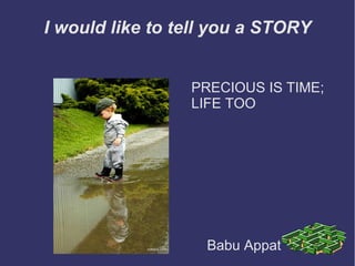 I would like to tell you a STORY
PRECIOUS IS TIME;
LIFE TOO
Babu Appat
 