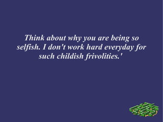 Think about why you are being so
selfish. I don't work hard everyday for
such childish frivolities.'
 