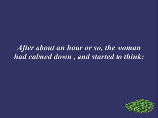 After about an hour or so, the woman
had calmed down , and started to think:
 