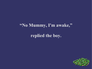 “No Mummy, I'm awake,”
replied the boy.
 