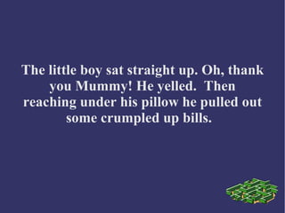 The little boy sat straight up. Oh, thank
you Mummy! He yelled. Then
reaching under his pillow he pulled out
some crumpled up bills.
 