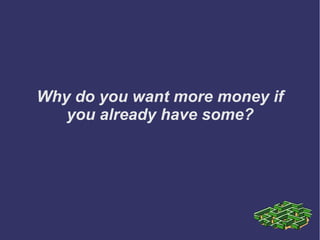 Why do you want more money if
you already have some?
 