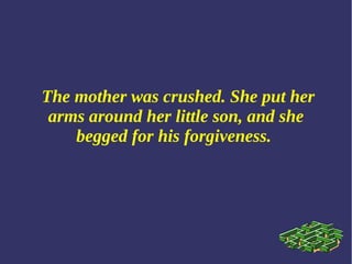 The mother was crushed. She put her
arms around her little son, and she
begged for his forgiveness.
 