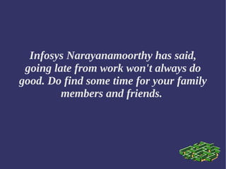 Infosys Narayanamoorthy has said,
going late from work won't always do
good. Do find some time for your family
members and friends.
 