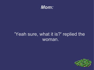 Mom:
'Yeah sure, what it is?' replied the
woman.
 