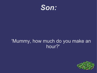 Son:
'Mummy, how much do you make an
hour?'
 