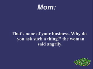 Mom:
That's none of your business. Why do
you ask such a thing?' the woman
said angrily.
 
