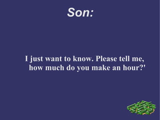 Son:
I just want to know. Please tell me,
how much do you make an hour?'
 