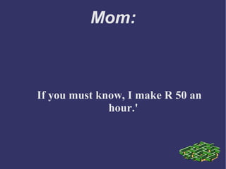 Mom:
If you must know, I make R 50 an
hour.'
 