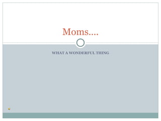 Moms….

WHAT A WONDERFUL THING
 