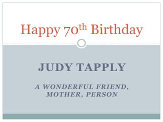 JUDY TAPPLY
A WONDERFUL FRIEND,
MOTHER, PERSON
Happy 70th Birthday
 
