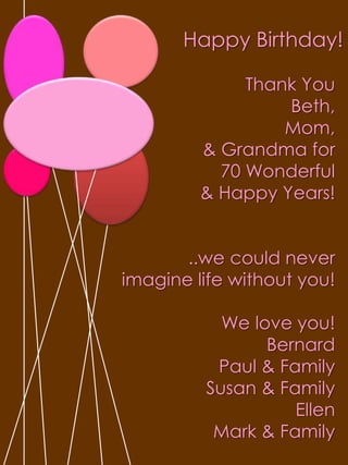 Happy Birthday!Thank You Beth,Mom,& Grandma for 70 Wonderful& Happy Years!..we could never imagine life without you!We love you!BernardPaul & FamilySusan & FamilyEllenMark & Family