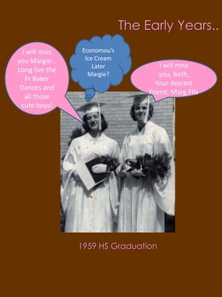 The Early Years.. Economou’slce Cream Later Margie?I will miss you Margie…Long live the Fr Baker Dances and all those cute boys!I will miss you, Beth,Your dearest friend, Marg FIls1959 HS Graduation