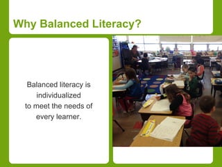 Why Balanced Literacy? 
Balanced literacy is 
individualized 
to meet the needs of 
every learner. 
 