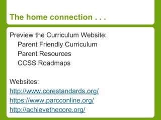 The home connection . . . 
Preview the Curriculum Website: 
Parent Friendly Curriculum 
Parent Resources 
CCSS Roadmaps 
Websites: 
http://www.corestandards.org/ 
https://www.parcconline.org/ 
http://achievethecore.org/ 
 