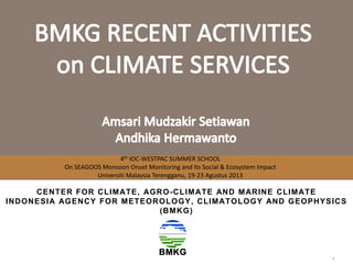 4th IOC-WESTPAC SUMMER SCHOOL
On SEAGOOS Monsoon Onset Monitoring and Its Social & Ecosystem Impact
Universiti Malaysia Terengganu, 19-23 Agustus 2013
CENTER FOR CLIMATE, AGRO-CLIMATE AND MARINE CLIMATE
INDONESIA AGENCY FOR METEOROLOGY, CLIMATOLOGY AND GEOPHYSICS
(BMKG)
 