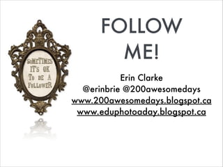 FOLLOW
ME!
Erin Clarke
@erinbrie @200awesomedays
www.200awesomedays.blogspot.ca
www.eduphotoaday.blogspot.ca
 