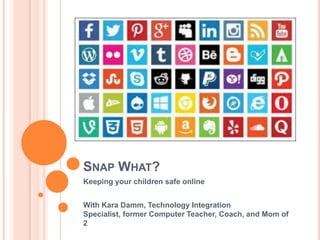 SNAP WHAT?
Keeping your children safe online
With Kara Damm, Technology Integration
Specialist, former Computer Teacher, Coach, and Mom of
2
 