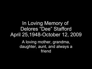 In Loving Memory of  Delores “Dee” Stafford April 25,1948-October 12, 2009 A loving mother, grandma, daughter, aunt, and always a friend 