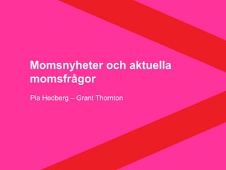 Pia Hedberg – Grant Thornton
Momsnyheter och aktuella
momsfrågor
 