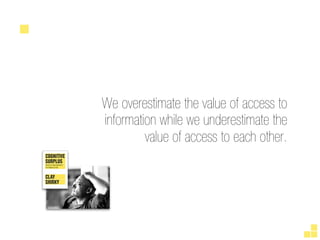 We overestimate the value of access to
information while we underestimate the
         value of access to each other.
 