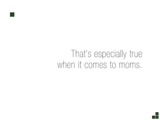 That’s especially true
when it comes to moms.
 