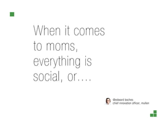 When it comes
to moms,
everything is
social, or....
                 @edward boches
                 chief innovation officer, mullen
 
